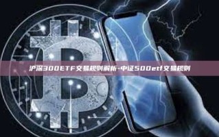 沪深300ETF交易规则解析-中证500etf交易规则
