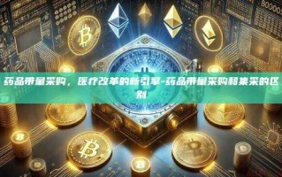 药品带量采购，医疗改革的新引擎-药品带量采购和集采的区别