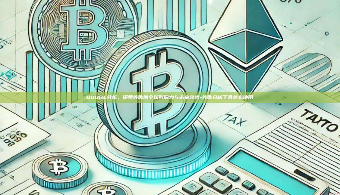 GOOGL分析，探索谷歌的全球影响力与未来趋势-谷歌分析工具怎么使用-第1张图片-欧易电脑下载