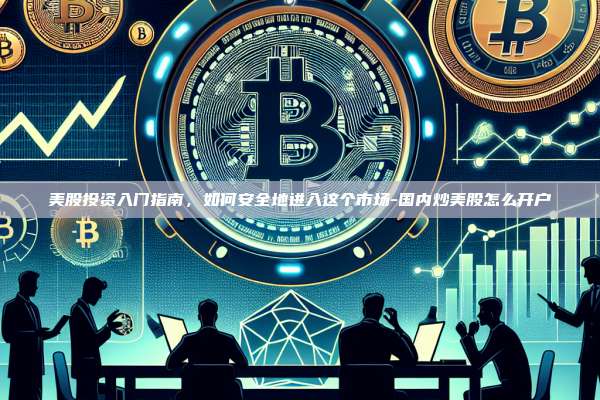 美股投资入门指南，如何安全地进入这个市场-国内炒美股怎么开户-第1张图片-欧易电脑下载