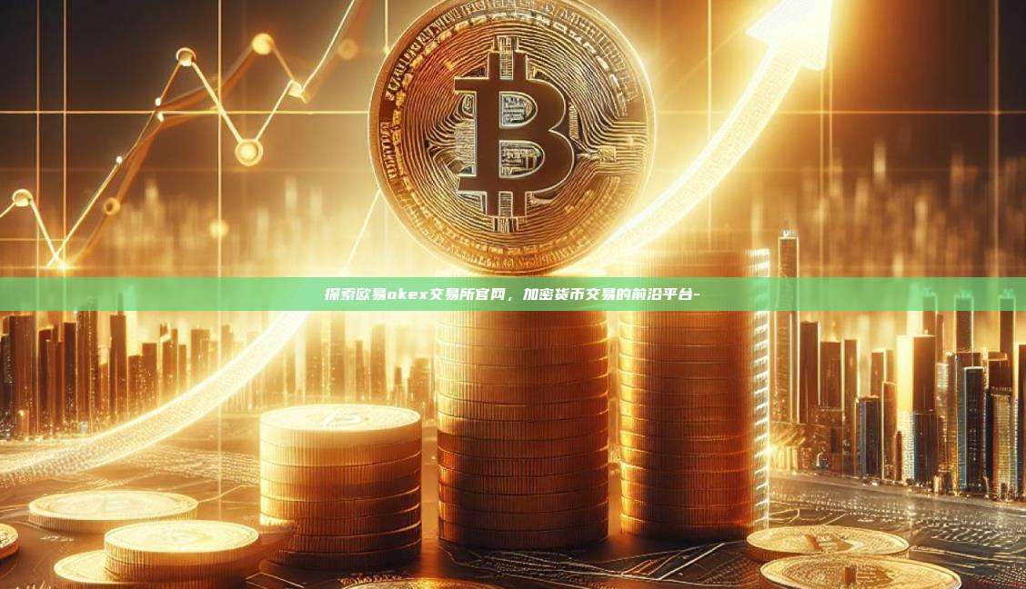 探索欧易okex交易所官网，加密货币交易的前沿平台--第1张图片-欧易电脑下载