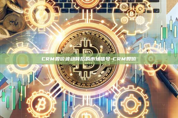 CRM股价波动背后的市场信号-CRM股价-第1张图片-欧易电脑下载