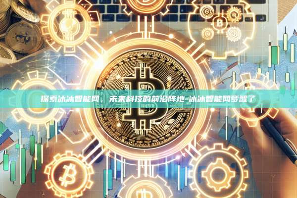 探索冰冰智能网，未来科技的前沿阵地-冰冰智能网梦醒了-第1张图片-欧易电脑下载