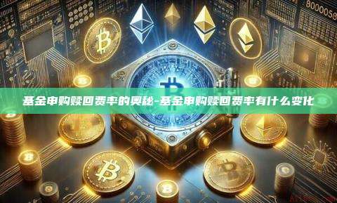 基金申购赎回费率的奥秘-基金申购赎回费率有什么变化-第1张图片-欧易电脑下载