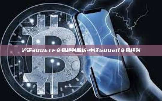 沪深300ETF交易规则解析-中证500etf交易规则-第1张图片-欧易电脑下载