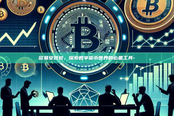 欧易安装包，探索数字货币世界的必备工具--第1张图片-欧易电脑下载